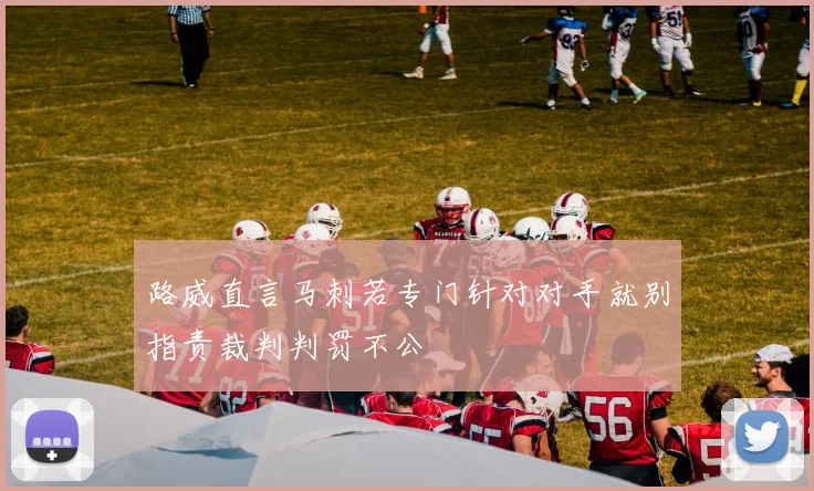 路威直言马刺若专门针对对手就别指责裁判判罚不公