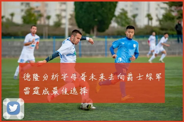 德隆分析字母哥未来去向爵士绿军雷霆成最佳选择