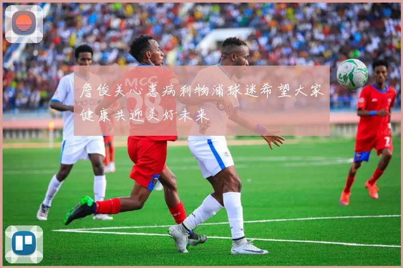 詹俊关心患病利物浦球迷希望大家健康共迎美好未来