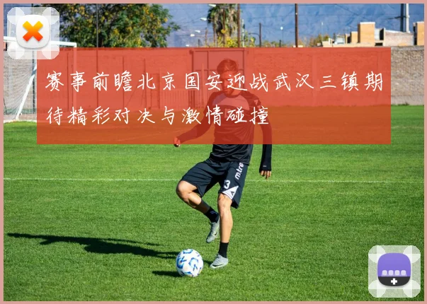赛事前瞻北京国安迎战武汉三镇期待精彩对决与激情碰撞