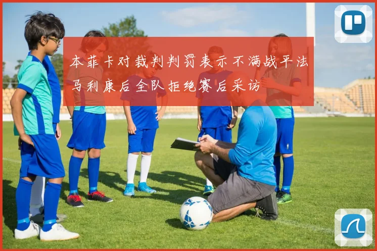 本菲卡对裁判判罚表示不满战平法马利康后全队拒绝赛后采访