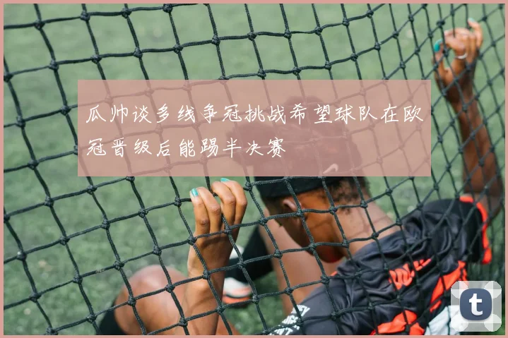 瓜帅谈多线争冠挑战希望球队在欧冠晋级后能踢半决赛