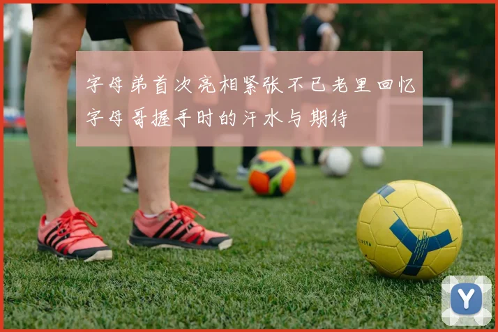 字母弟首次亮相紧张不已老里回忆字母哥握手时的汗水与期待