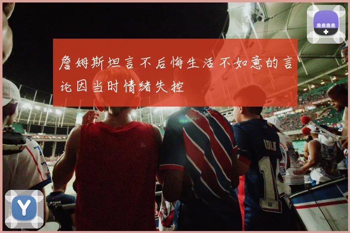 詹姆斯坦言不后悔生活不如意的言论因当时情绪失控