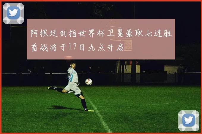 阿根廷剑指世界杯卫冕豪取七连胜首战将于17日九点开启