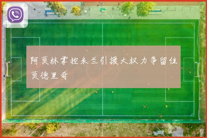 阿莫林掌控米兰引援大权力争留住莫德里奇