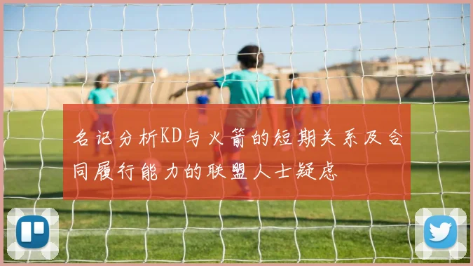 名记分析KD与火箭的短期关系及合同履行能力的联盟人士疑虑