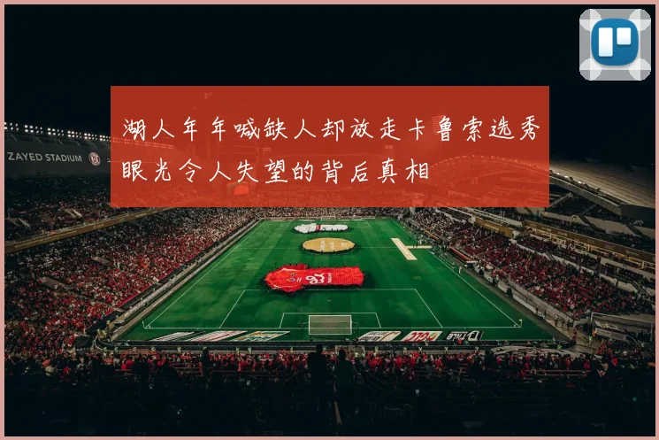 湖人年年喊缺人却放走卡鲁索选秀眼光令人失望的背后真相