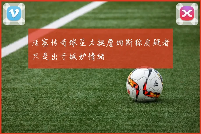 活塞传奇球星力挺詹姆斯称质疑者只是出于嫉妒情绪