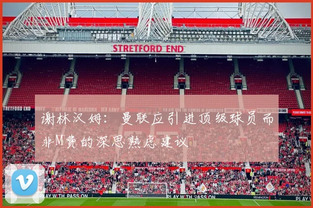 谢林汉姆：曼联应引进顶级球员而非M费的深思熟虑建议
