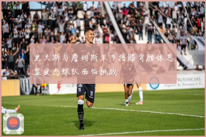 里夫斯与詹姆斯末节捂膝弯腰休息显疲态球队面临挑战