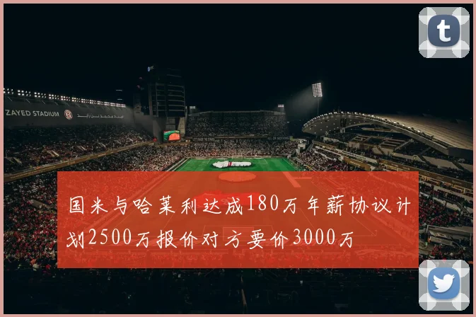 国米与哈莱利达成180万年薪协议计划2500万报价对方要价3000万