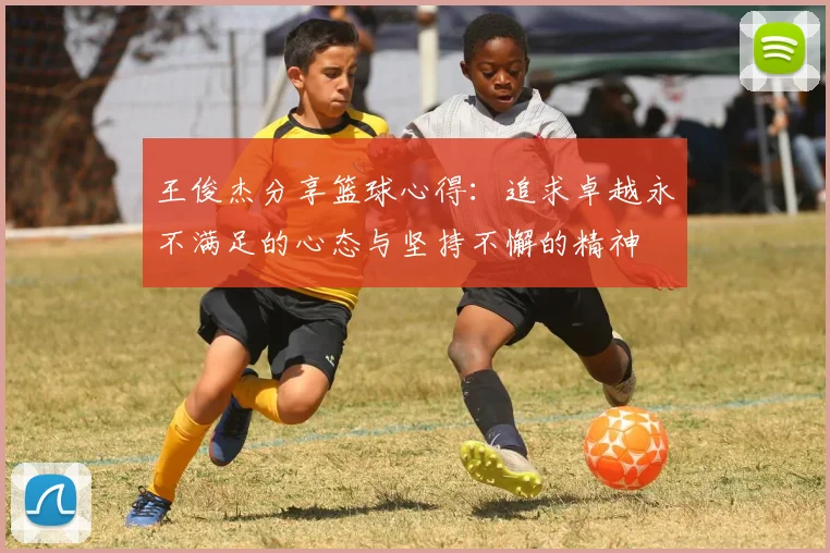 王俊杰分享篮球心得：追求卓越永不满足的心态与坚持不懈的精神