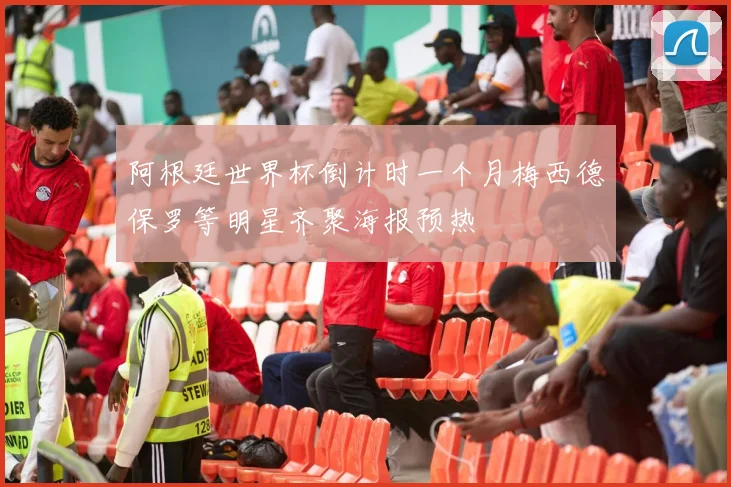 阿根廷世界杯倒计时一个月梅西德保罗等明星齐聚海报预热