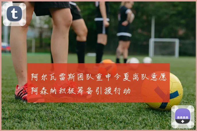 阿尔瓦雷斯团队重申今夏离队意愿阿森纳积极筹备引援行动