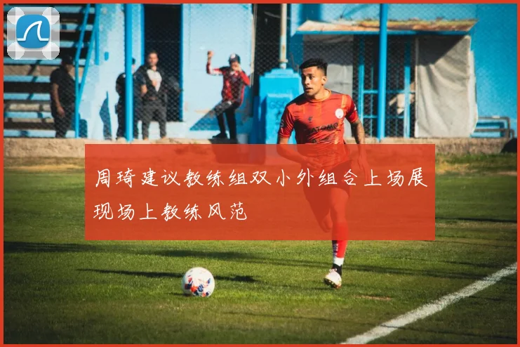周琦建议教练组双小外组合上场展现场上教练风范
