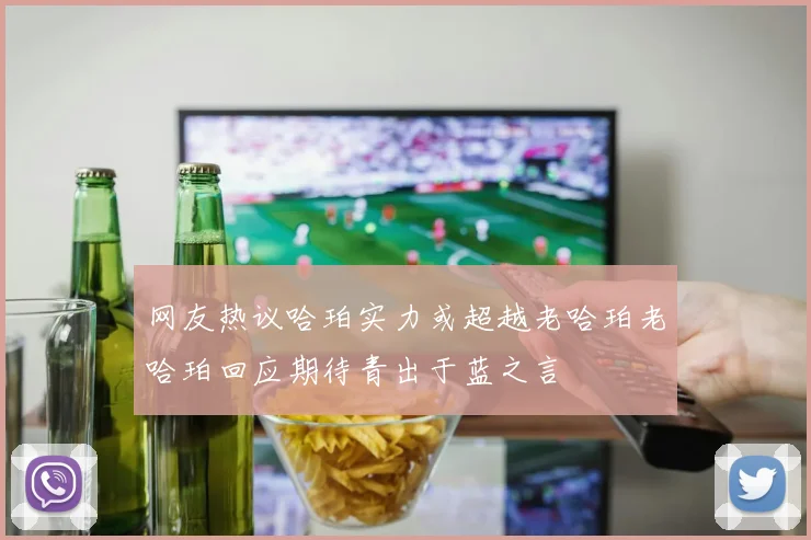 网友热议哈珀实力或超越老哈珀老哈珀回应期待青出于蓝之言