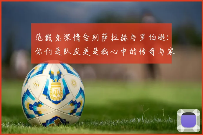 范戴克深情告别萨拉赫与罗伯逊：你们是队友更是我心中的传奇与家人
