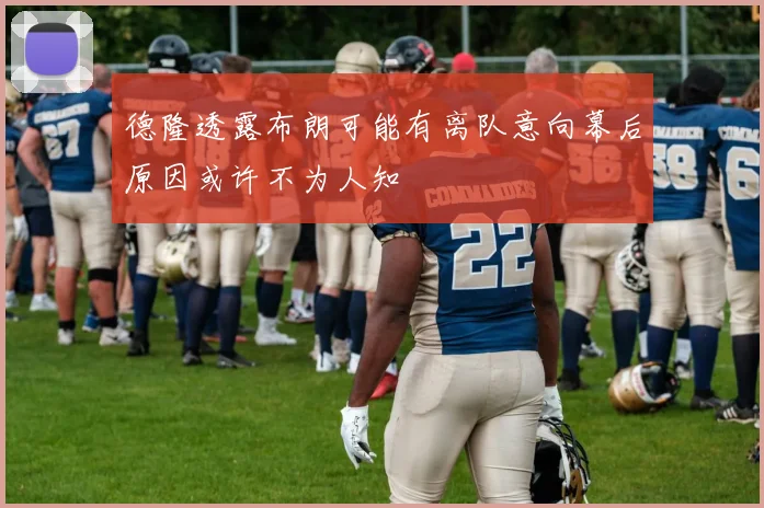 德隆透露布朗可能有离队意向幕后原因或许不为人知