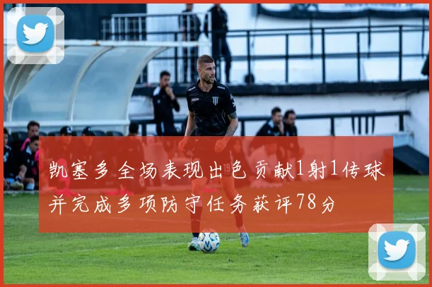 凯塞多全场表现出色贡献1射1传球并完成多项防守任务获评78分