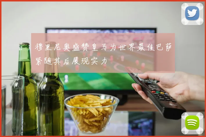 穆里尼奥盛赞皇马为世界最佳巴萨紧随其后展现实力