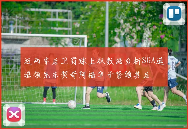 近两季后卫罚球上双数据分析SGA遥遥领先东契奇阿福华子紧随其后