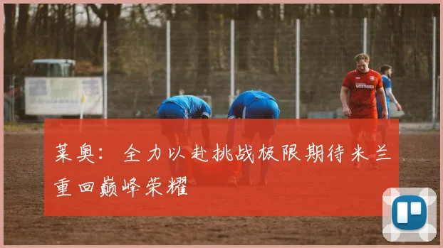 莱奥：全力以赴挑战极限期待米兰重回巅峰荣耀
