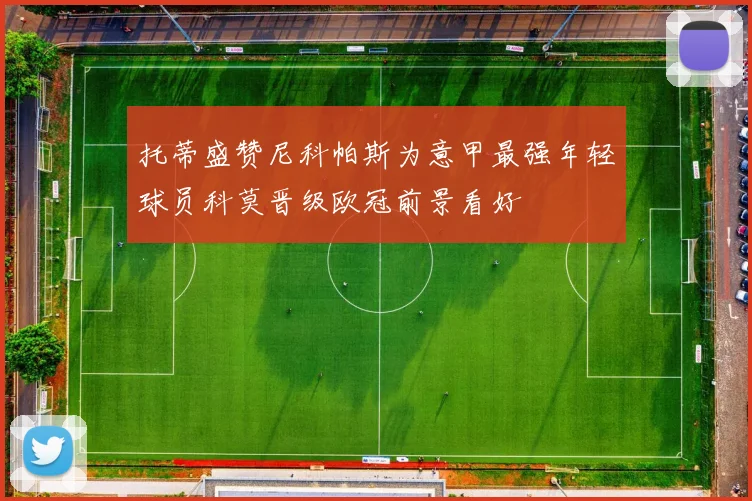 托蒂盛赞尼科帕斯为意甲最强年轻球员科莫晋级欧冠前景看好