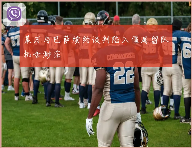 莱万与巴萨续约谈判陷入僵局留队机会渺茫