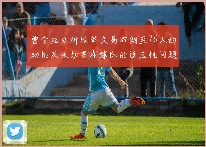曾令旭分析绿军交易布朗至76人的动机及米切罗在球队的适应性问题