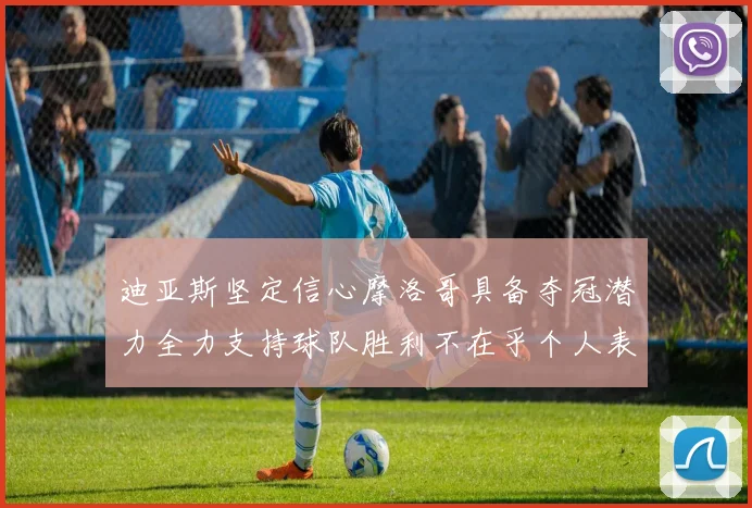 迪亚斯坚定信心摩洛哥具备夺冠潜力全力支持球队胜利不在乎个人表现
