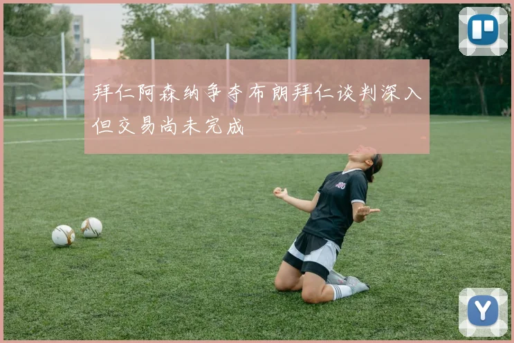 拜仁阿森纳争夺布朗拜仁谈判深入但交易尚未完成