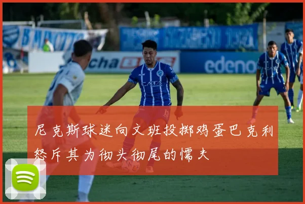 尼克斯球迷向文班投掷鸡蛋巴克利怒斥其为彻头彻尾的懦夫